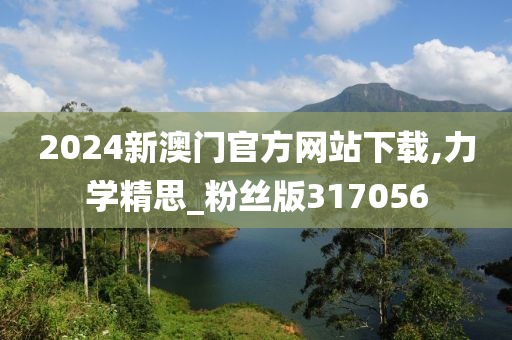 2024新澳门官方网站下载,力学精思_粉丝版317056