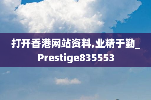 打开香港网站资料,业精于勤_Prestige835553