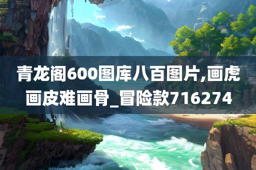 青龙阁600图库八百图片,画虎画皮难画骨_冒险款716274