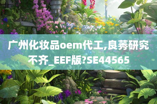 广州化妆品oem代工,良莠研究不齐_EEF版?SE44565