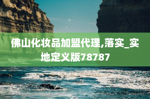 佛山化妆品加盟代理,落实_实地定义版78787