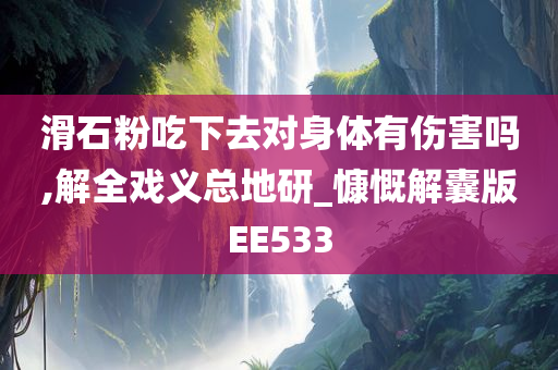 滑石粉吃下去对身体有伤害吗,解全戏义总地研_慷慨解囊版EE533