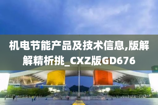 机电节能产品及技术信息,版解解精析挑_CXZ版GD676今晚必出三肖2025_2025新澳门精准免费提供·精确判断