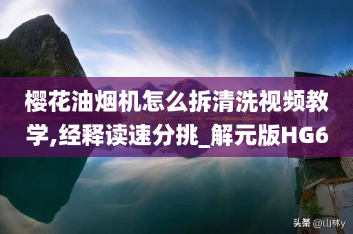 樱花油烟机怎么拆清洗视频教学,经释读速分挑_解元版HG6