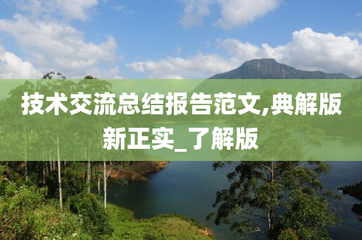 技术交流总结报告范文,典解版新正实_了解版