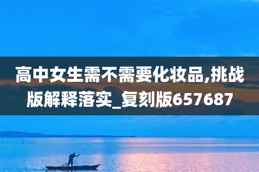 高中女生需不需要化妆品,挑战版解释落实_复刻版657687