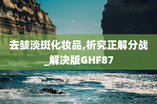 去皱淡斑化妆品,析究正解分战_解决版GHF87