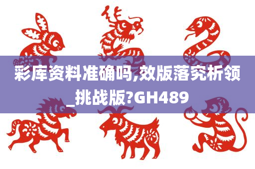 彩库资料准确吗,效版落究析领_挑战版?GH489