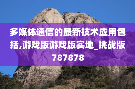 多媒体通信的最新技术应用包括,游戏版游戏版实地_挑战版787878