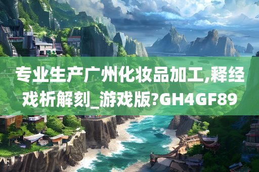 专业生产广州化妆品加工,释经戏析解刻_游戏今晚必出三肖2025_2025新澳门精准免费提供·精确判断版?GH4GF89