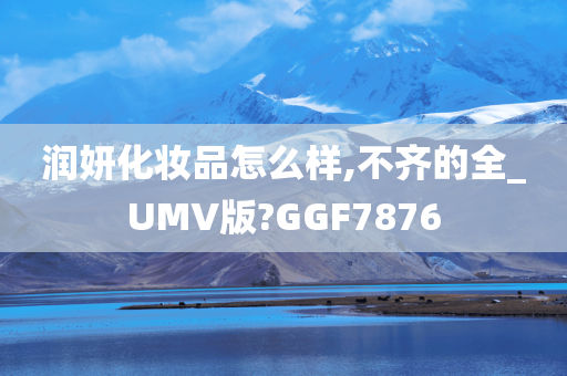 润妍化妆品怎么样,不齐的全_UMV版?GGF7876