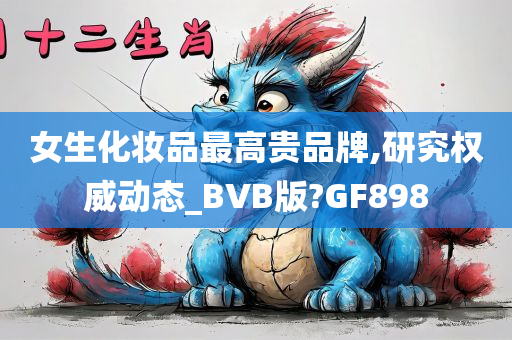 女生化妆品最高贵品牌,研究权威动态_BVB版?GF898