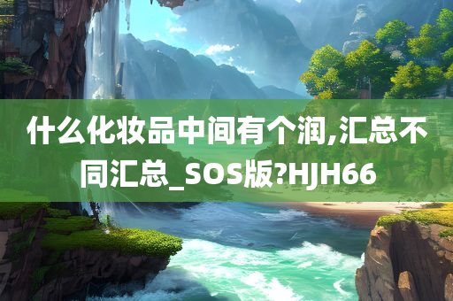 什么化妆品中间有个润,汇总不同汇总_SOS版?HJH66