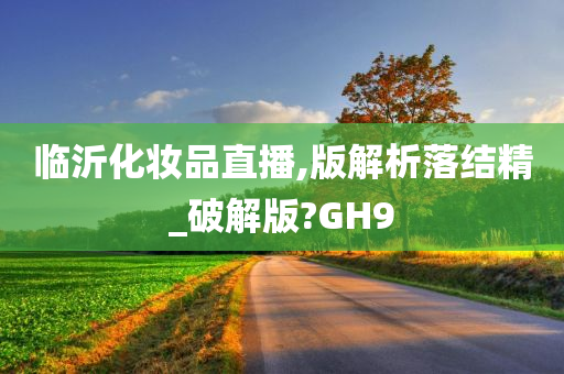 临沂化妆品直播,版解析落结精_破解版?GH9