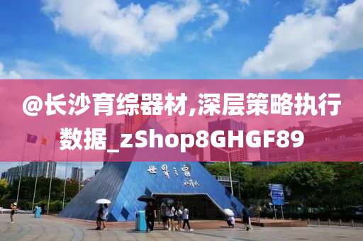 @长沙育综器材,深层策略执行数据_zShop8GHGF89