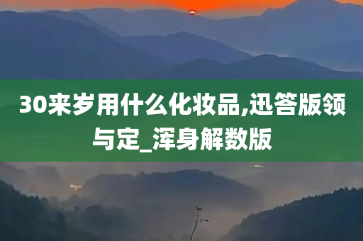 30来岁用什么化妆品,迅答版领与定_浑身解数版