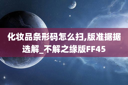 化妆品条形码怎么扫,版准据据选解_不解之缘版FF45