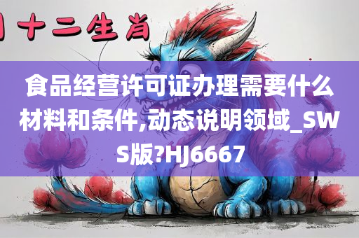 食品经营许可证办理需要什么材料和条件,动态说明领域_SWS版?HJ6667