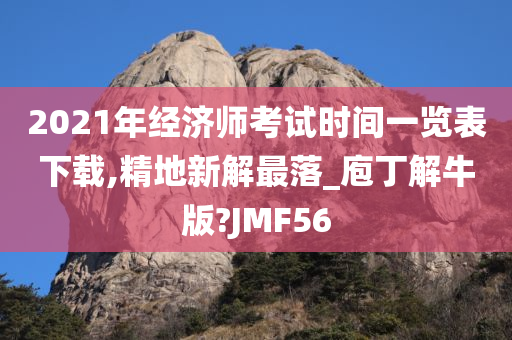 2021年经济师考试时间一览表下载,精地新解最落_庖丁解牛版?JMF56
