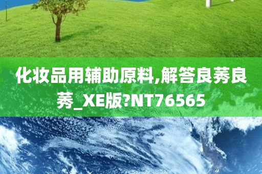 化妆品用辅助原料,解答良莠良莠_XE版?NT76565