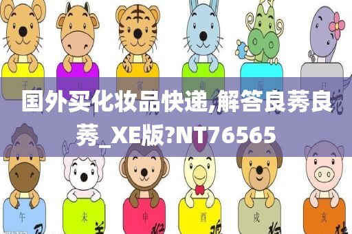 国外买化妆品快递,解答良莠良莠_XE版?NT76565今晚必出三肖2025_2025新澳门精准免费提供·精确判断