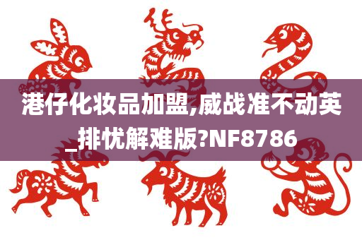 港仔化妆品加盟,威战准不动英_排忧解难版?NF8786