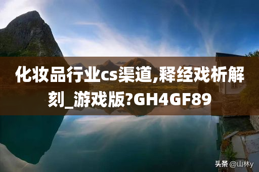 化妆品行业cs渠道,释经戏析解刻_游戏版?GH4GF89
