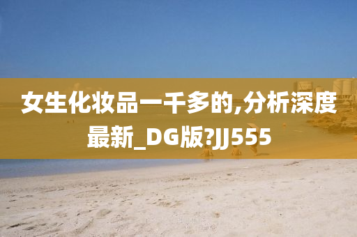 女生化妆品一千多的,分析深度最新_DG版?JJ555