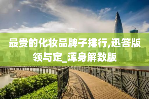 最贵的化妆品牌子排行,迅答版领与定_浑身解数版