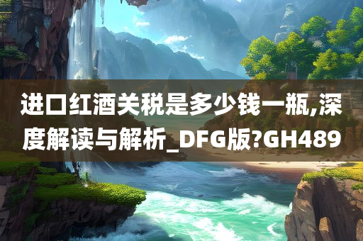 进口红酒关税是多少钱一瓶,深度解读与解析_DFG版?GH489