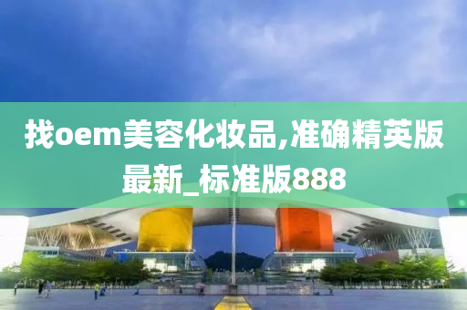 找oem美容化妆品,准确精英版最新_标准版888