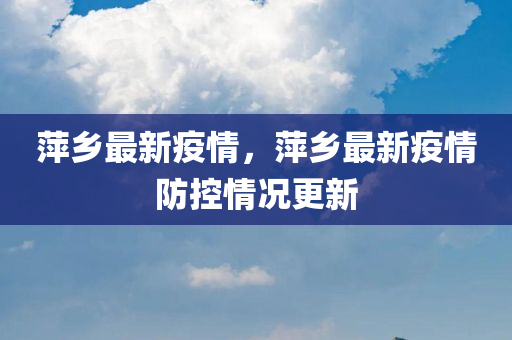 萍乡最新疫情，萍乡最新疫情防控情况更新