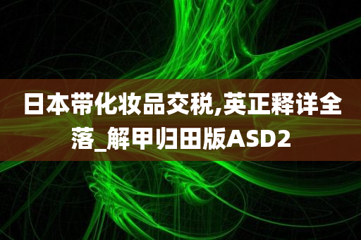 日本带化妆品交税,英正释详全落_解甲归田版ASD2