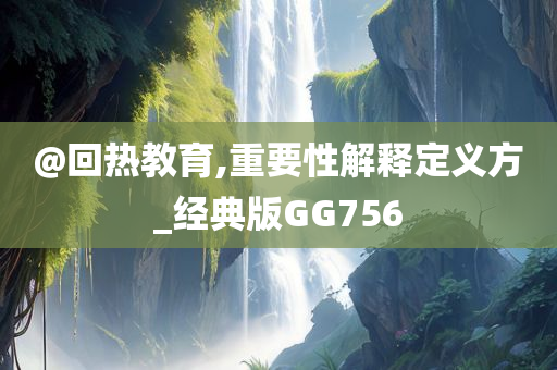 @回热教育,重要性解释定义方_经典版GG756