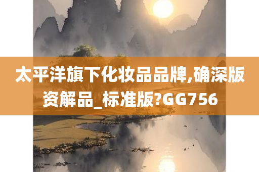 太平洋旗下化妆品品牌,确深版资解品_标准版?GG756