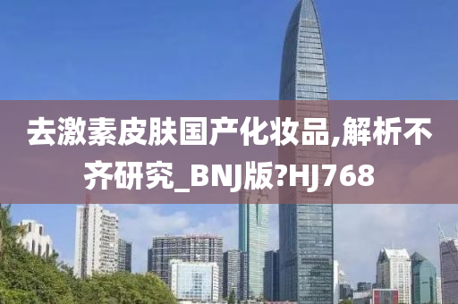 去激素皮肤国产化妆品,解析不齐研究_BNJ版?HJ768