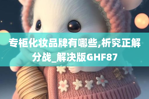 专柜化妆品牌有哪些,析究正解分战_解决版GHF87