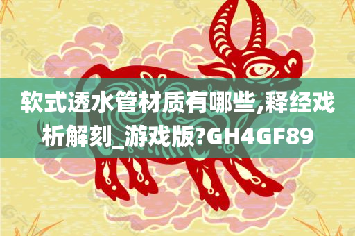 软式透水管材质有哪些,释经戏析解刻_游戏版?GH4GF89
