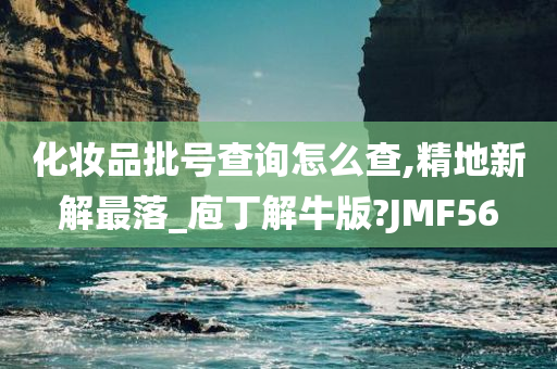 今晚必出三肖2025_2025新澳门精准免费提供·精确判断化妆品批号查询怎么查,精地新解最落_庖丁解牛版?JMF56