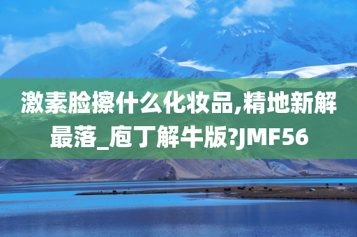 激素脸擦什么化妆品,精地新解最落_庖丁解牛版?JMF56