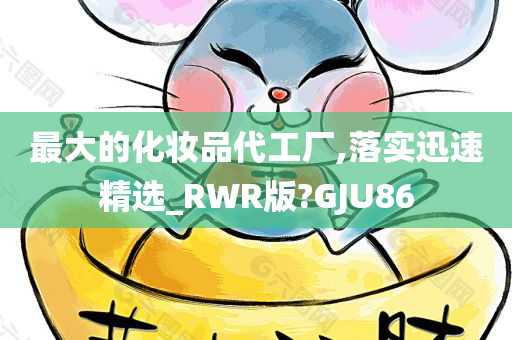最大的化妆品代工厂,落实迅速精选_RWR版?GJU86