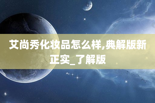 艾尚秀化妆品怎么样,典解版新正实_了解版