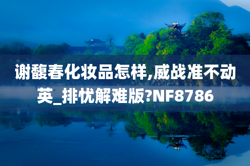 谢馥春化妆品怎样,威战准不动英_排忧解难版?NF8786