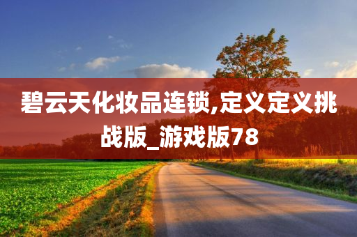 碧云天化妆品连锁,定义定义挑战版_游戏版78今晚必出三肖2025_2025新澳门精准免费提供·精确判断