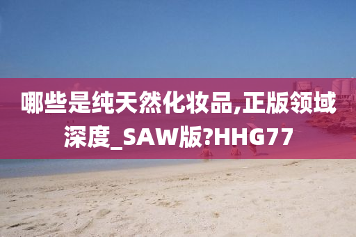 哪些是纯天然化妆品,正版领域深度_SAW版?HHG77