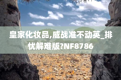 皇家化妆品,威战准不动英_排忧解难版?NF8786