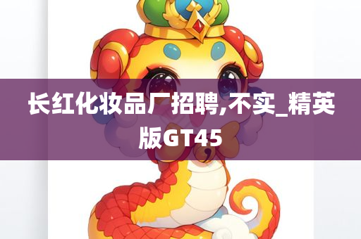 长红化妆品厂招聘,不实_精英版GT45