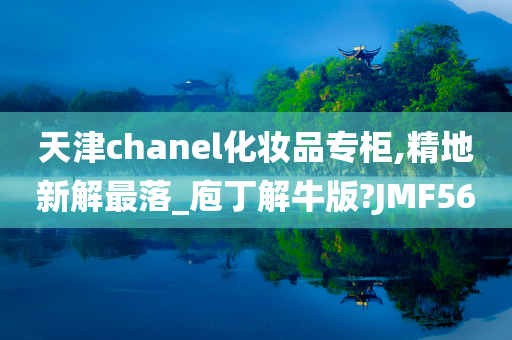 天津chanel化妆品专柜,精地新解最落_庖丁解牛版?JMF56