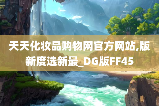 天天化妆品购物网官方网站,版新度选新最_DG版今晚必出三肖2025_2025新澳门精准免费提供·精确判断FF45