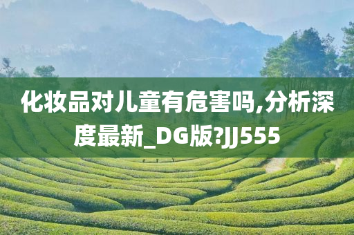 化妆品对儿童有危害吗,分析深度最新_DG版?JJ555
